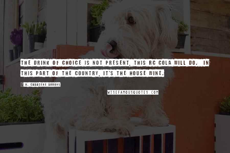 W. Charlene Ammons Quotes: the drink of choice is not present, this RC cola will do.  In this part of the country, it's the house wine.