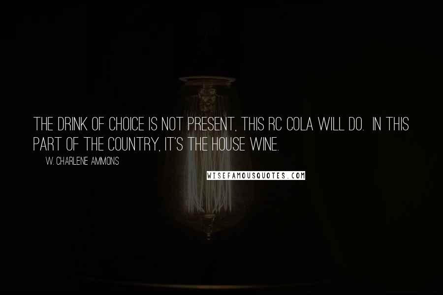 W. Charlene Ammons Quotes: the drink of choice is not present, this RC cola will do.  In this part of the country, it's the house wine.