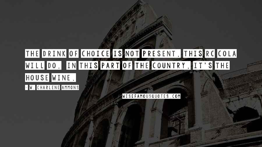 W. Charlene Ammons Quotes: the drink of choice is not present, this RC cola will do.  In this part of the country, it's the house wine.