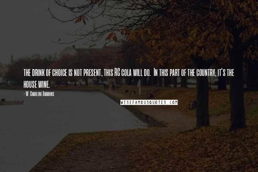 W. Charlene Ammons Quotes: the drink of choice is not present, this RC cola will do.  In this part of the country, it's the house wine.