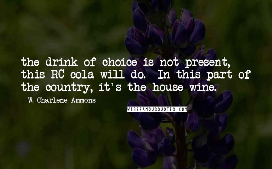 W. Charlene Ammons Quotes: the drink of choice is not present, this RC cola will do.  In this part of the country, it's the house wine.