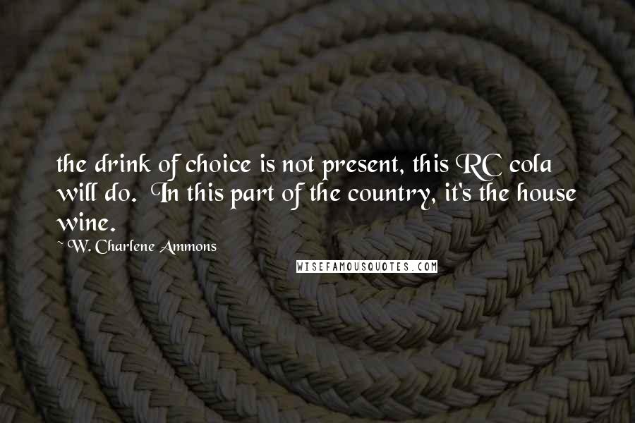 W. Charlene Ammons Quotes: the drink of choice is not present, this RC cola will do.  In this part of the country, it's the house wine.