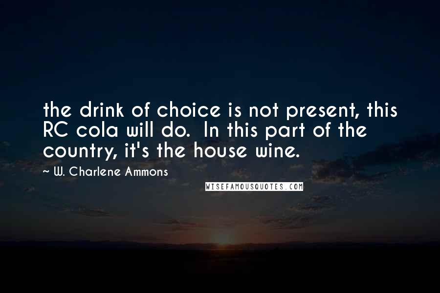 W. Charlene Ammons Quotes: the drink of choice is not present, this RC cola will do.  In this part of the country, it's the house wine.