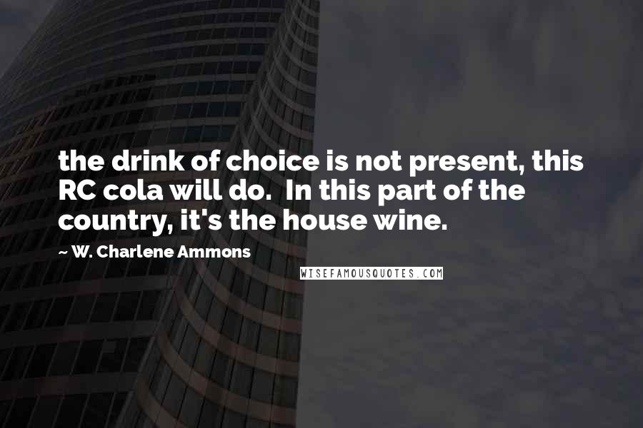 W. Charlene Ammons Quotes: the drink of choice is not present, this RC cola will do.  In this part of the country, it's the house wine.