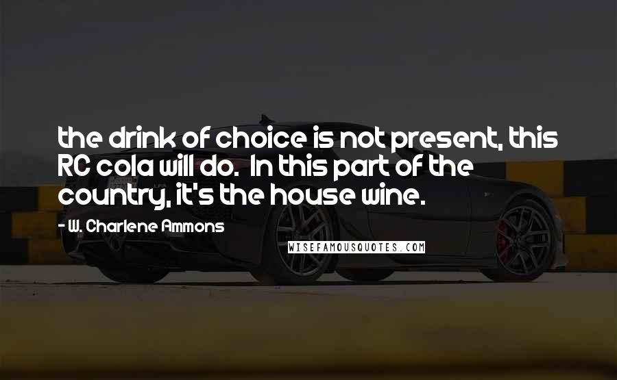 W. Charlene Ammons Quotes: the drink of choice is not present, this RC cola will do.  In this part of the country, it's the house wine.