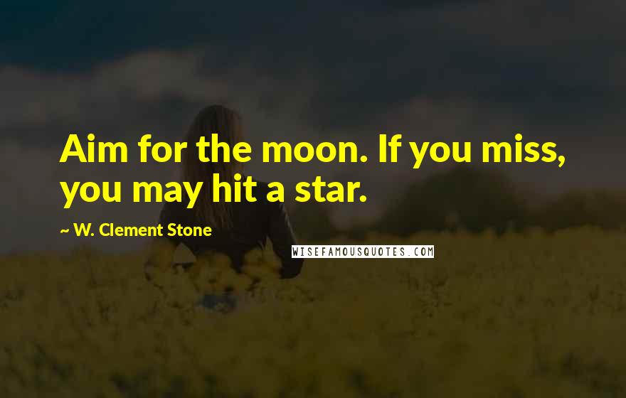 W. Clement Stone Quotes: Aim for the moon. If you miss, you may hit a star.