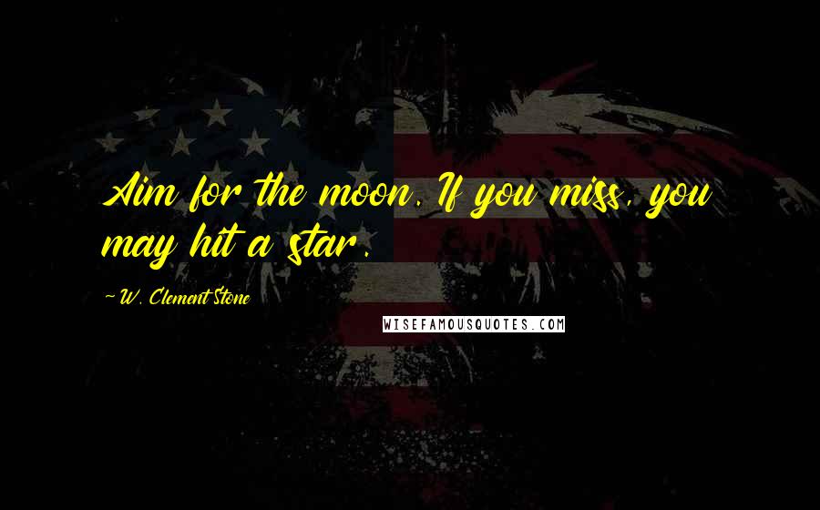 W. Clement Stone Quotes: Aim for the moon. If you miss, you may hit a star.