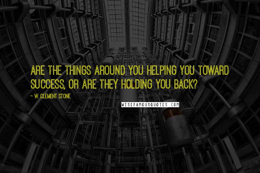 W. Clement Stone Quotes: Are the things around you helping you toward success, or are they holding you back?