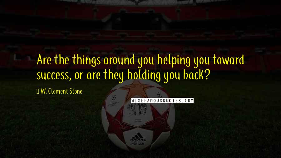 W. Clement Stone Quotes: Are the things around you helping you toward success, or are they holding you back?