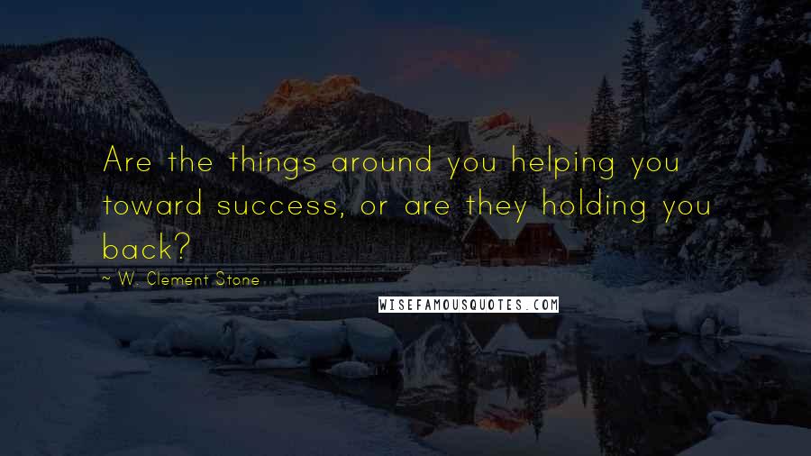 W. Clement Stone Quotes: Are the things around you helping you toward success, or are they holding you back?