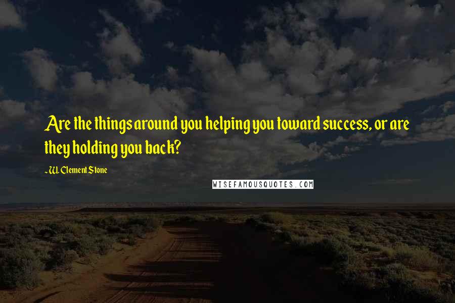 W. Clement Stone Quotes: Are the things around you helping you toward success, or are they holding you back?