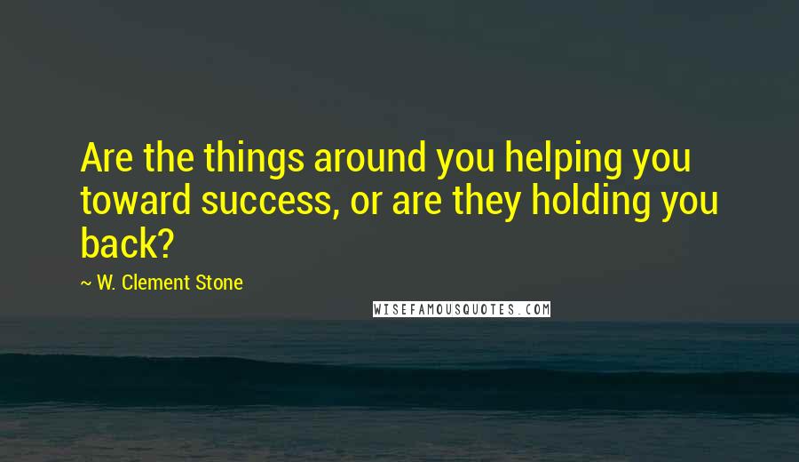 W. Clement Stone Quotes: Are the things around you helping you toward success, or are they holding you back?