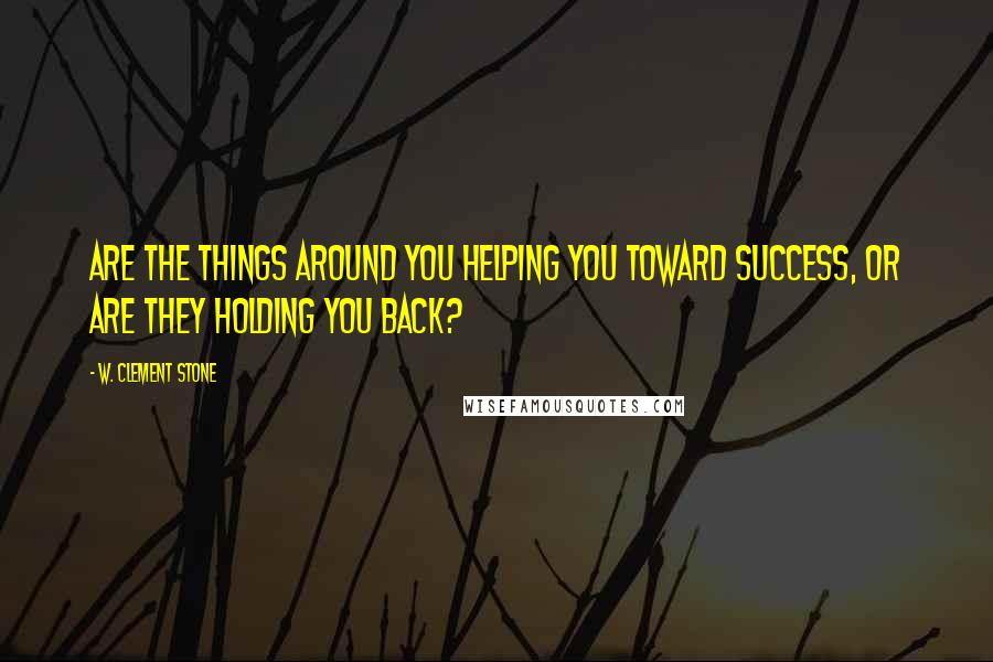 W. Clement Stone Quotes: Are the things around you helping you toward success, or are they holding you back?
