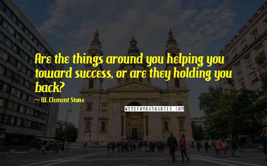 W. Clement Stone Quotes: Are the things around you helping you toward success, or are they holding you back?