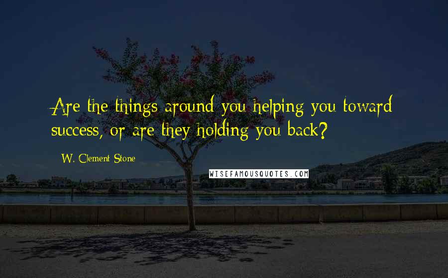 W. Clement Stone Quotes: Are the things around you helping you toward success, or are they holding you back?