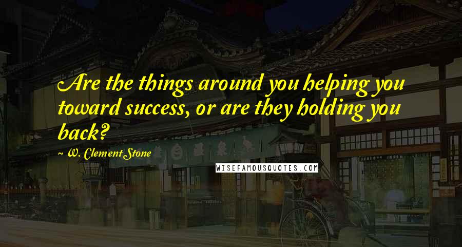 W. Clement Stone Quotes: Are the things around you helping you toward success, or are they holding you back?