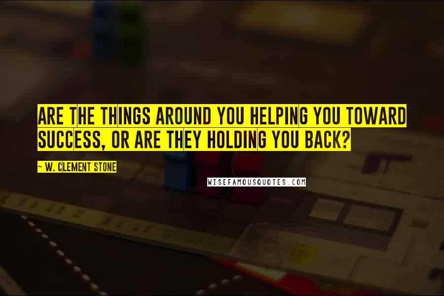 W. Clement Stone Quotes: Are the things around you helping you toward success, or are they holding you back?