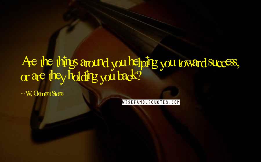 W. Clement Stone Quotes: Are the things around you helping you toward success, or are they holding you back?