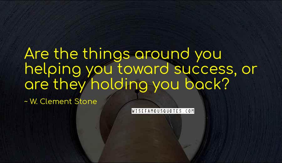 W. Clement Stone Quotes: Are the things around you helping you toward success, or are they holding you back?
