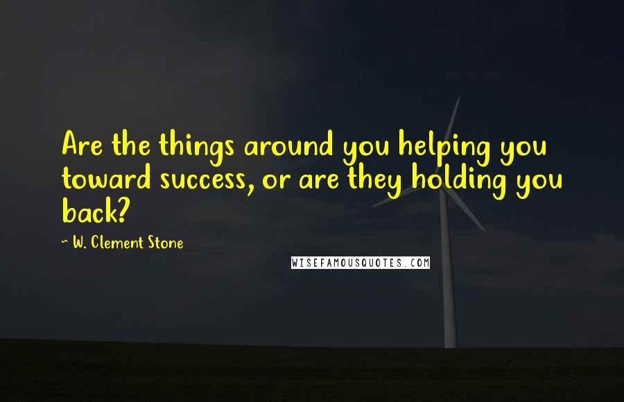 W. Clement Stone Quotes: Are the things around you helping you toward success, or are they holding you back?