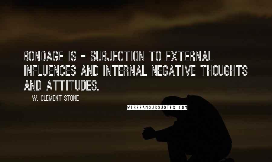 W. Clement Stone Quotes: Bondage is - subjection to external influences and internal negative thoughts and attitudes.