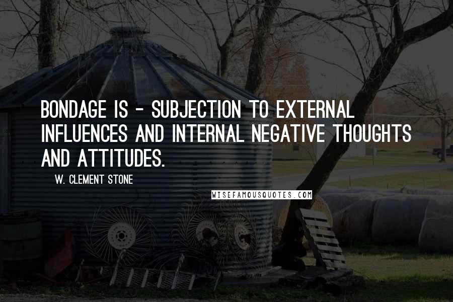 W. Clement Stone Quotes: Bondage is - subjection to external influences and internal negative thoughts and attitudes.