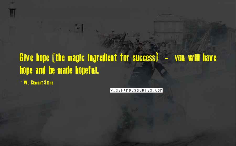 W. Clement Stone Quotes: Give hope (the magic ingredient for success) - you will have hope and be made hopeful.