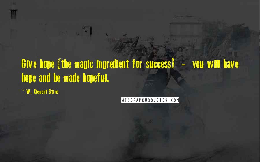 W. Clement Stone Quotes: Give hope (the magic ingredient for success)  -  you will have hope and be made hopeful.