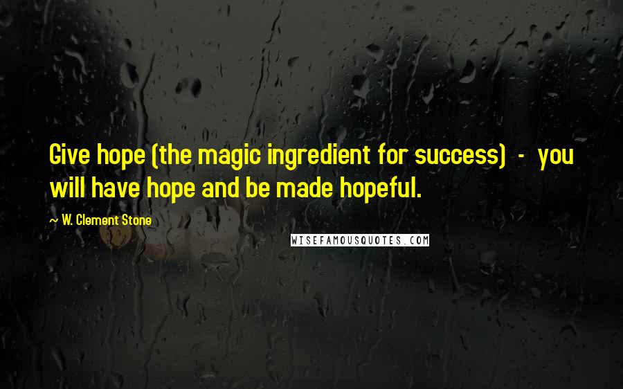 W. Clement Stone Quotes: Give hope (the magic ingredient for success)  -  you will have hope and be made hopeful.