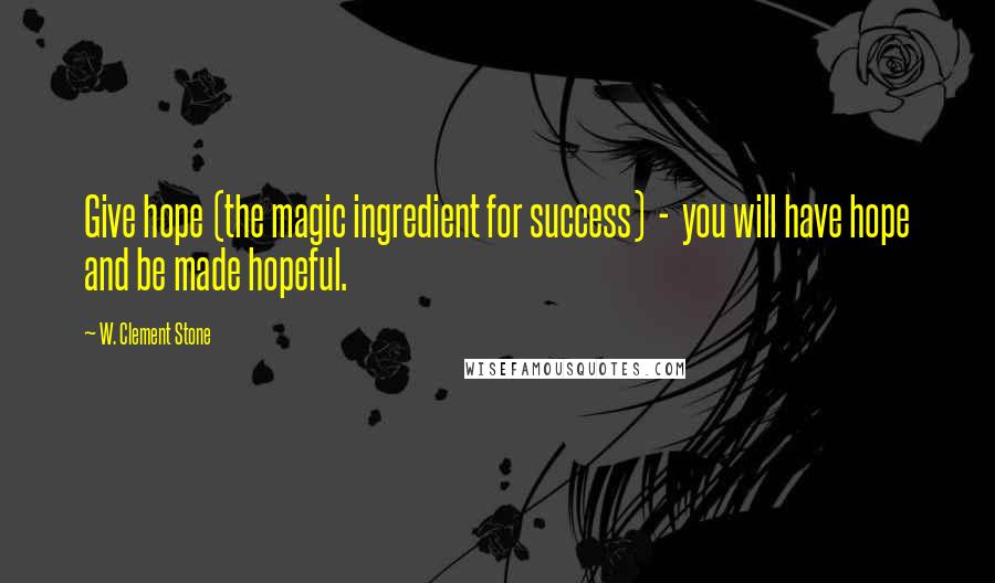W. Clement Stone Quotes: Give hope (the magic ingredient for success) - you will have hope and be made hopeful.
