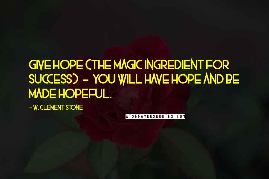 W. Clement Stone Quotes: Give hope (the magic ingredient for success) - you will have hope and be made hopeful.