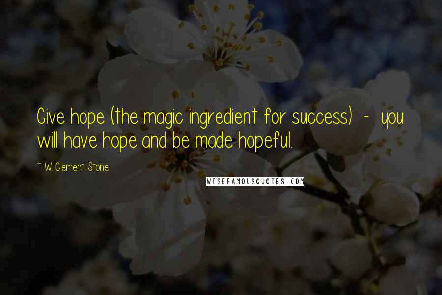 W. Clement Stone Quotes: Give hope (the magic ingredient for success)  -  you will have hope and be made hopeful.