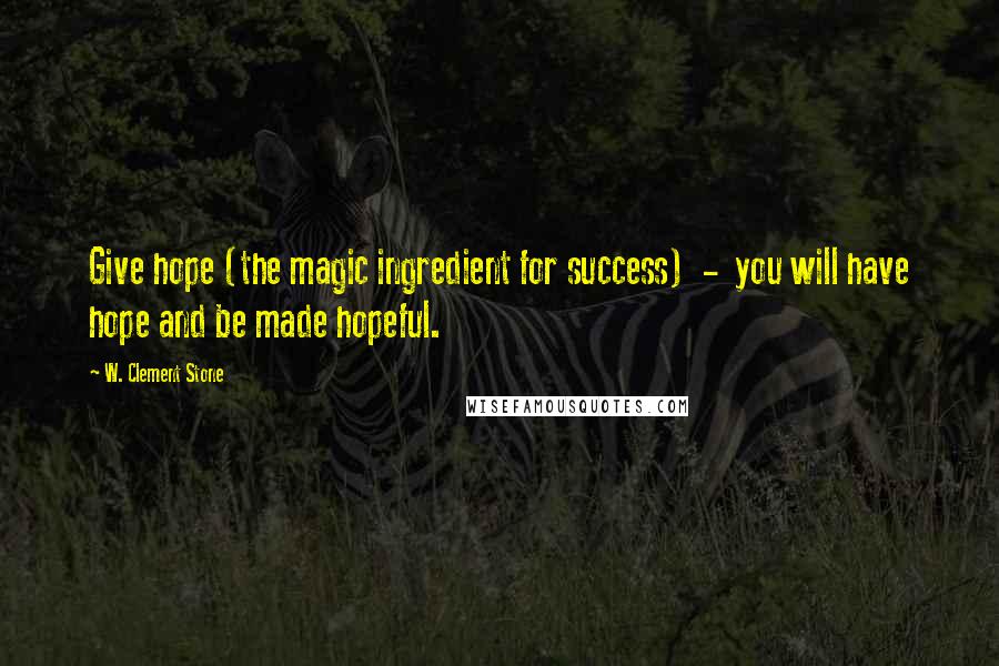 W. Clement Stone Quotes: Give hope (the magic ingredient for success) - you will have hope and be made hopeful.