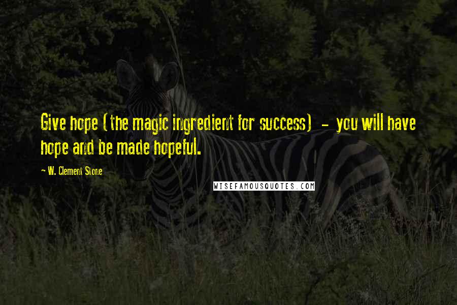 W. Clement Stone Quotes: Give hope (the magic ingredient for success)  -  you will have hope and be made hopeful.