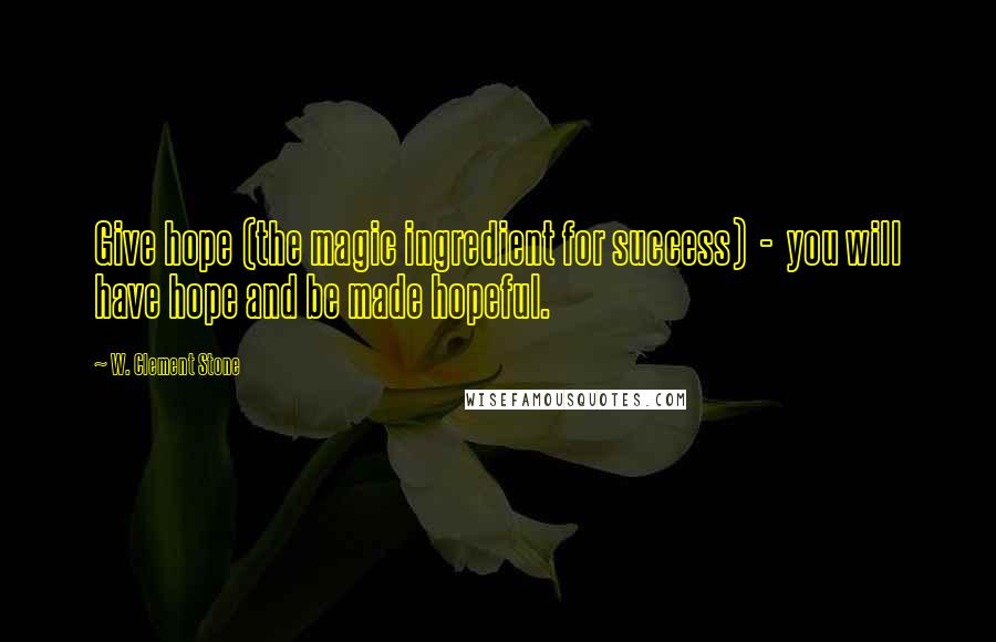 W. Clement Stone Quotes: Give hope (the magic ingredient for success)  -  you will have hope and be made hopeful.