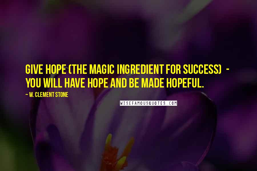 W. Clement Stone Quotes: Give hope (the magic ingredient for success)  -  you will have hope and be made hopeful.