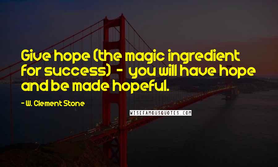 W. Clement Stone Quotes: Give hope (the magic ingredient for success) - you will have hope and be made hopeful.