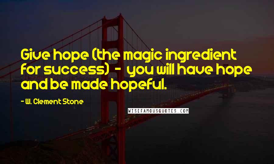 W. Clement Stone Quotes: Give hope (the magic ingredient for success)  -  you will have hope and be made hopeful.