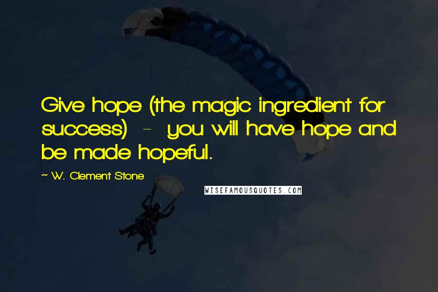 W. Clement Stone Quotes: Give hope (the magic ingredient for success)  -  you will have hope and be made hopeful.