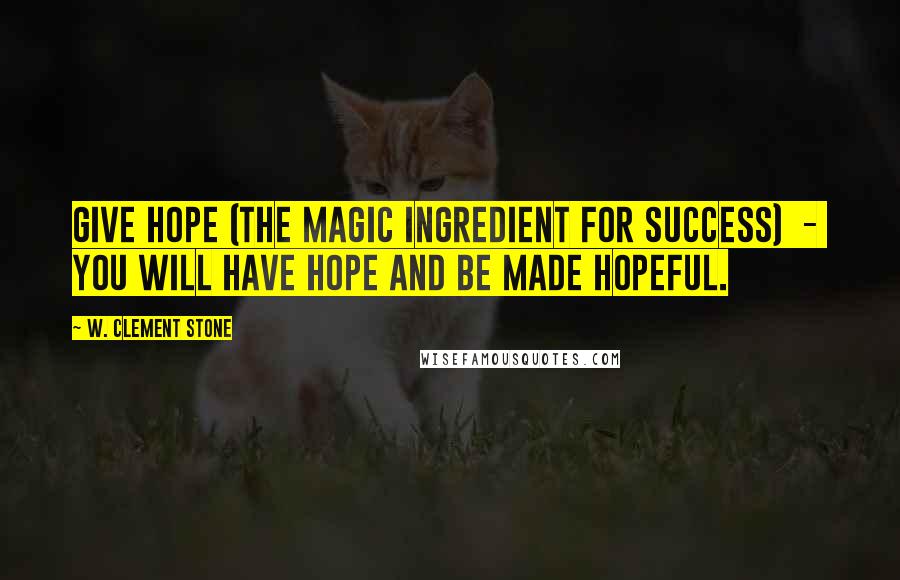 W. Clement Stone Quotes: Give hope (the magic ingredient for success) - you will have hope and be made hopeful.