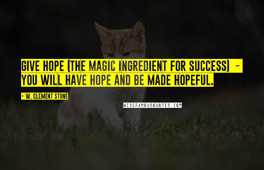 W. Clement Stone Quotes: Give hope (the magic ingredient for success)  -  you will have hope and be made hopeful.