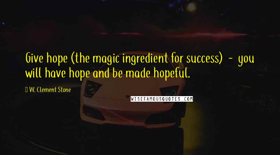 W. Clement Stone Quotes: Give hope (the magic ingredient for success) - you will have hope and be made hopeful.