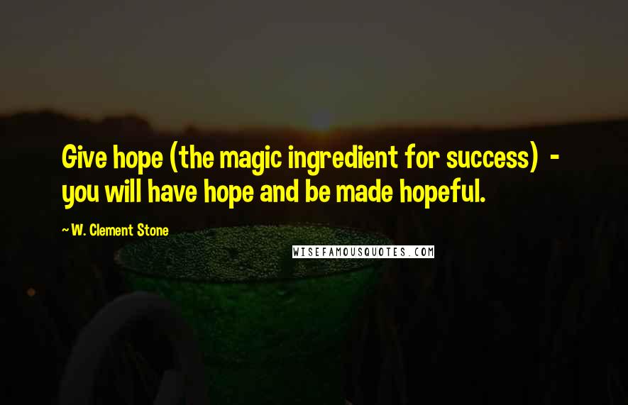 W. Clement Stone Quotes: Give hope (the magic ingredient for success)  -  you will have hope and be made hopeful.