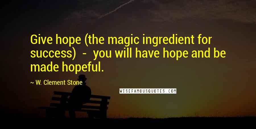 W. Clement Stone Quotes: Give hope (the magic ingredient for success)  -  you will have hope and be made hopeful.