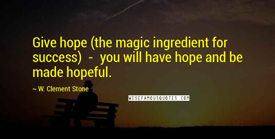 W. Clement Stone Quotes: Give hope (the magic ingredient for success) - you will have hope and be made hopeful.