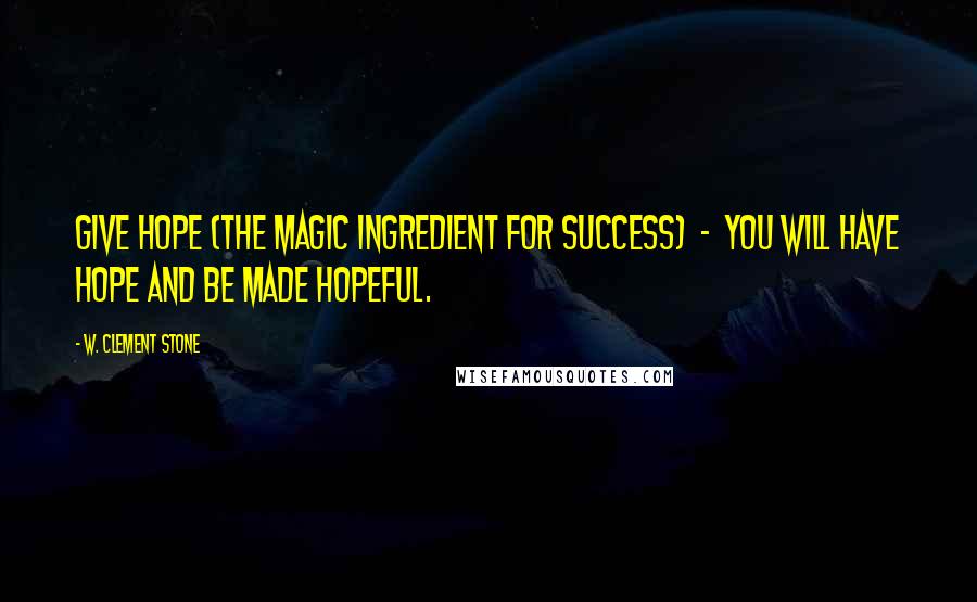 W. Clement Stone Quotes: Give hope (the magic ingredient for success)  -  you will have hope and be made hopeful.