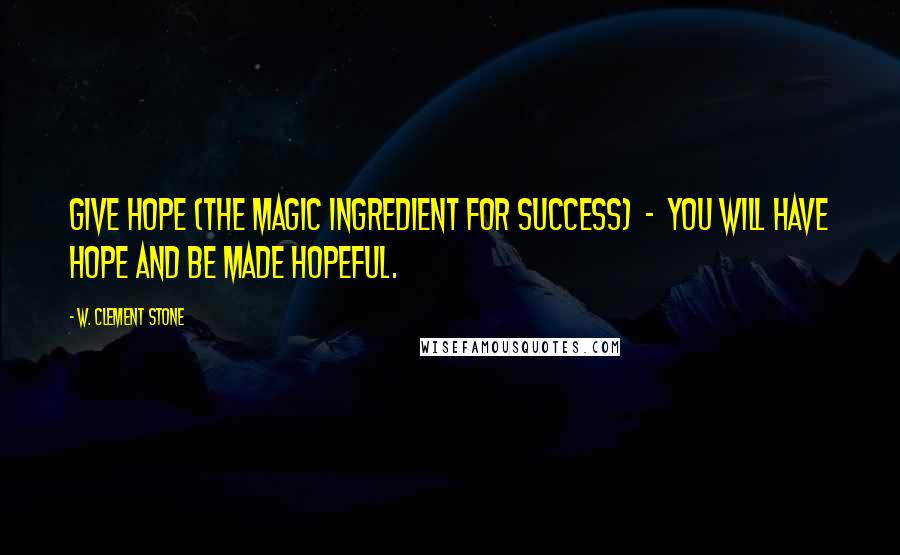 W. Clement Stone Quotes: Give hope (the magic ingredient for success) - you will have hope and be made hopeful.