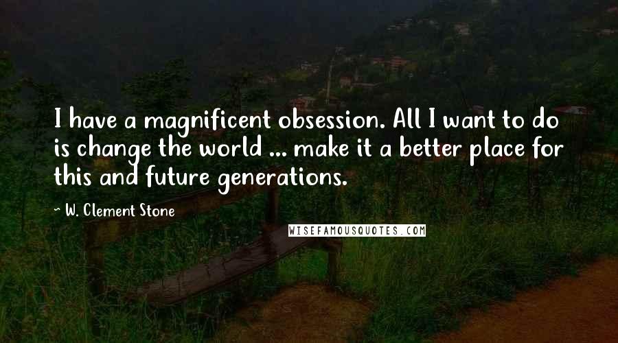 W. Clement Stone Quotes: I have a magnificent obsession. All I want to do is change the world ... make it a better place for this and future generations.