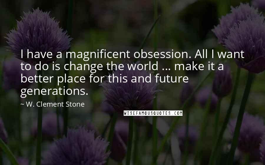 W. Clement Stone Quotes: I have a magnificent obsession. All I want to do is change the world ... make it a better place for this and future generations.