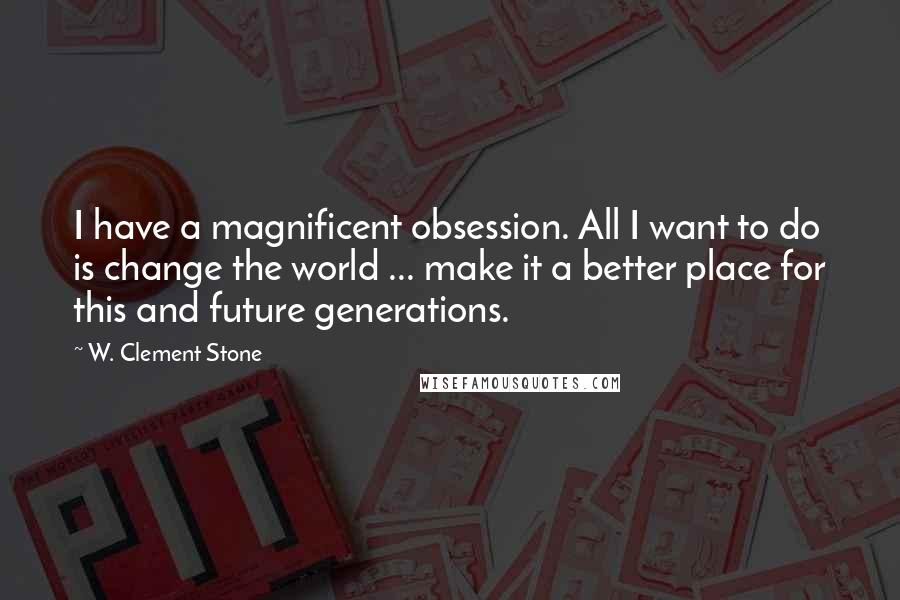 W. Clement Stone Quotes: I have a magnificent obsession. All I want to do is change the world ... make it a better place for this and future generations.